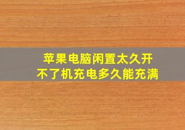 苹果电脑闲置太久开不了机充电多久能充满