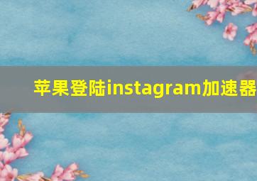 苹果登陆instagram加速器