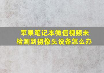 苹果笔记本微信视频未检测到摄像头设备怎么办