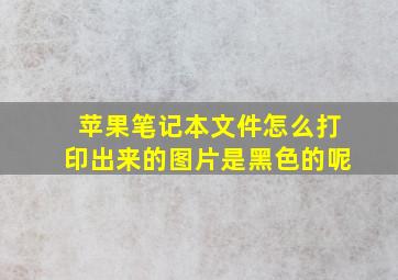 苹果笔记本文件怎么打印出来的图片是黑色的呢