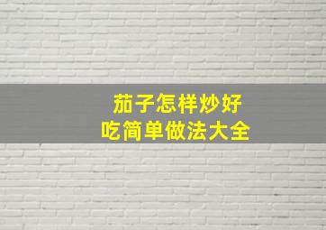 茄子怎样炒好吃简单做法大全