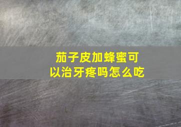 茄子皮加蜂蜜可以治牙疼吗怎么吃