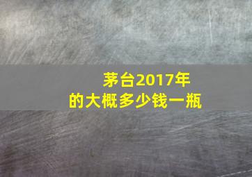 茅台2017年的大概多少钱一瓶