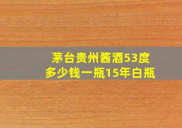 茅台贵州酱酒53度多少钱一瓶15年白瓶