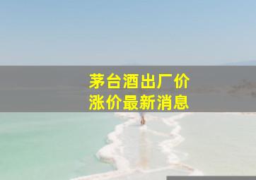 茅台酒出厂价涨价最新消息