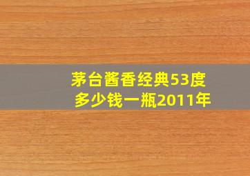 茅台酱香经典53度多少钱一瓶2011年