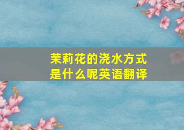 茉莉花的浇水方式是什么呢英语翻译