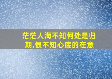 茫茫人海不知何处是归期,恨不知心底的在意