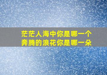 茫茫人海中你是哪一个奔腾的浪花你是哪一朵