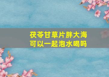 茯苓甘草片胖大海可以一起泡水喝吗