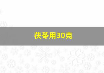 茯苓用30克