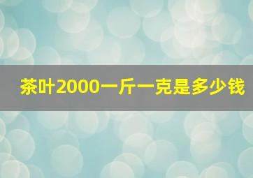 茶叶2000一斤一克是多少钱