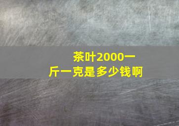 茶叶2000一斤一克是多少钱啊