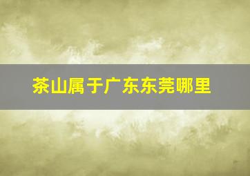 茶山属于广东东莞哪里