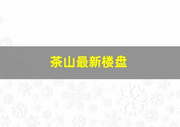 茶山最新楼盘