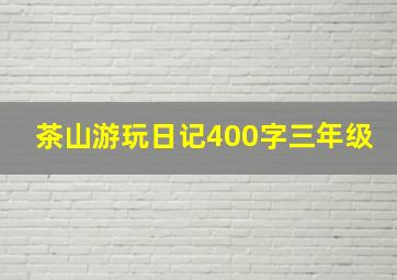 茶山游玩日记400字三年级