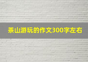 茶山游玩的作文300字左右