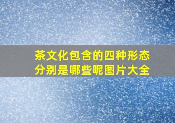 茶文化包含的四种形态分别是哪些呢图片大全