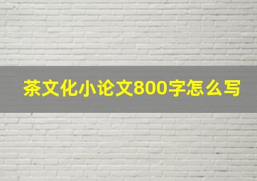 茶文化小论文800字怎么写