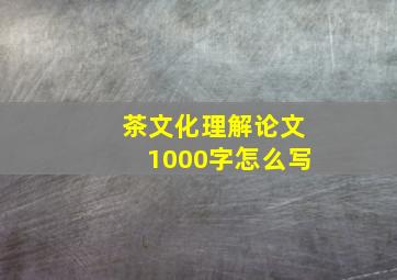 茶文化理解论文1000字怎么写