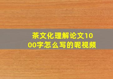 茶文化理解论文1000字怎么写的呢视频