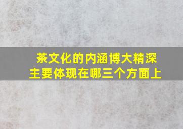 茶文化的内涵博大精深主要体现在哪三个方面上