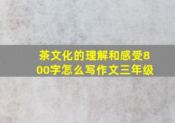 茶文化的理解和感受800字怎么写作文三年级