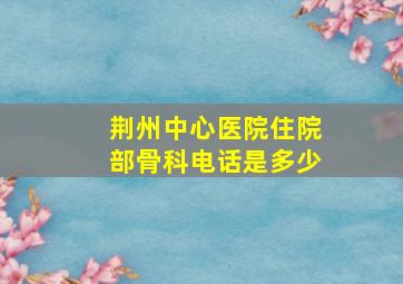 荆州中心医院住院部骨科电话是多少