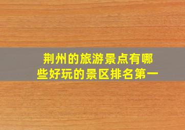 荆州的旅游景点有哪些好玩的景区排名第一