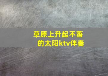 草原上升起不落的太阳ktv伴奏