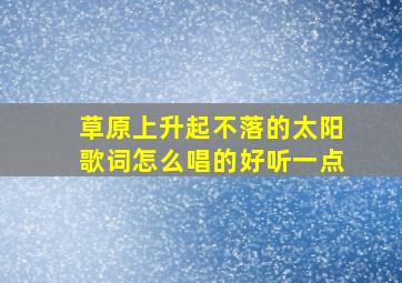 草原上升起不落的太阳歌词怎么唱的好听一点