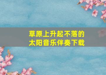 草原上升起不落的太阳音乐伴奏下载