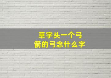 草字头一个弓箭的弓念什么字