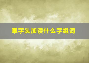 草字头加读什么字组词