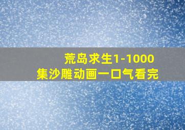 荒岛求生1-1000集沙雕动画一口气看完