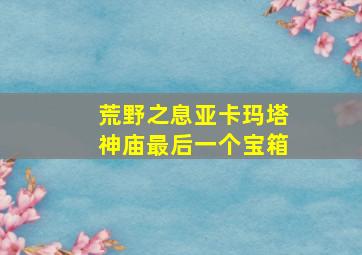 荒野之息亚卡玛塔神庙最后一个宝箱