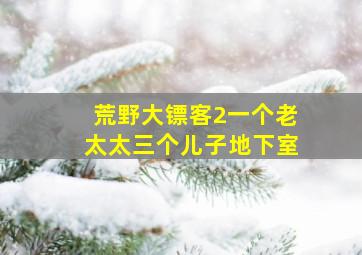 荒野大镖客2一个老太太三个儿子地下室