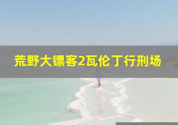 荒野大镖客2瓦伦丁行刑场