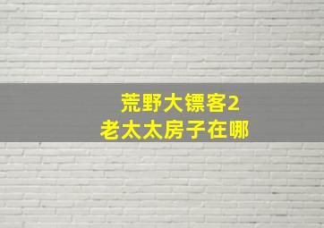 荒野大镖客2老太太房子在哪