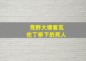 荒野大镖客瓦伦丁桥下的死人