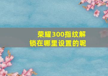 荣耀300指纹解锁在哪里设置的呢