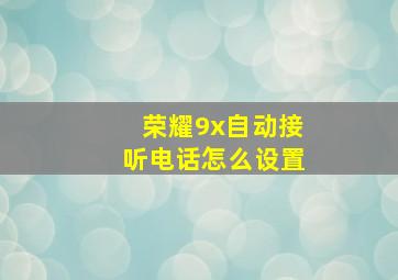 荣耀9x自动接听电话怎么设置