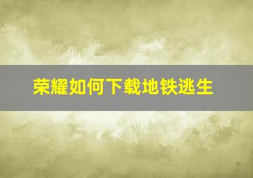 荣耀如何下载地铁逃生