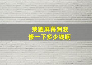 荣耀屏幕漏液修一下多少钱啊