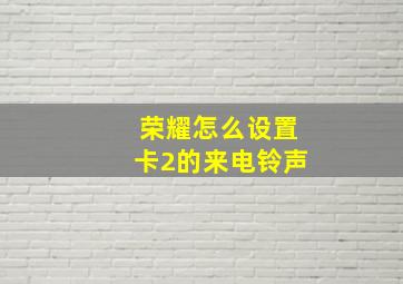 荣耀怎么设置卡2的来电铃声