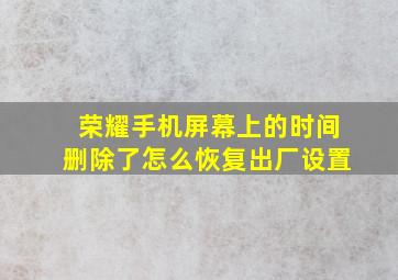 荣耀手机屏幕上的时间删除了怎么恢复出厂设置