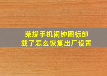 荣耀手机闹钟图标卸载了怎么恢复出厂设置