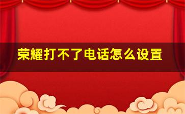 荣耀打不了电话怎么设置