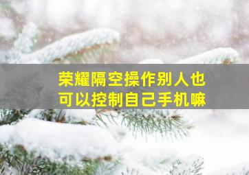 荣耀隔空操作别人也可以控制自己手机嘛