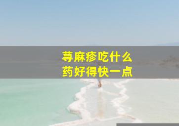 荨麻疹吃什么药好得快一点